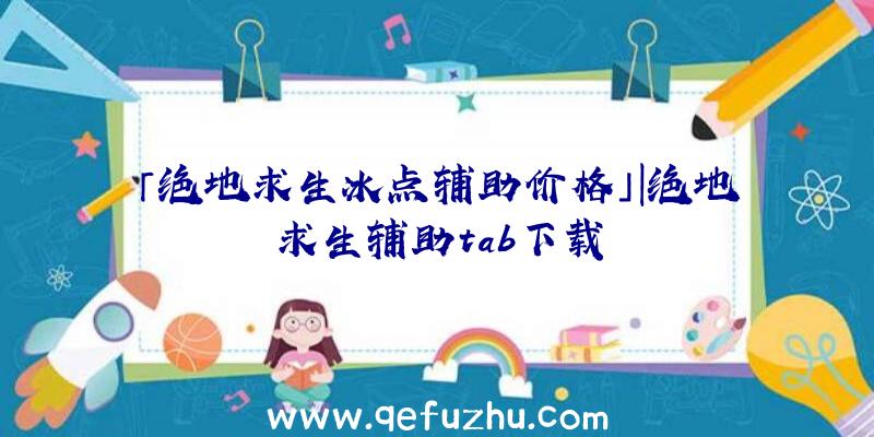 「绝地求生冰点辅助价格」|绝地求生辅助tab下载